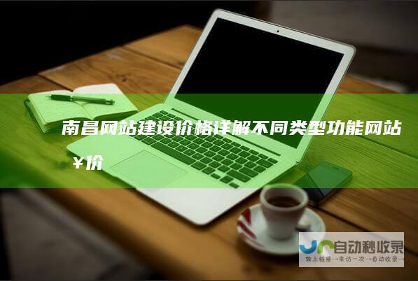 南昌网站建设价格详解：不同类型、功能网站报价及影响因素