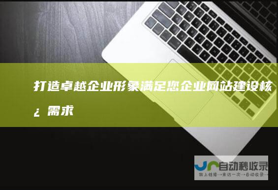 打造卓越企业形象：满足您企业网站建设核心需求的指南